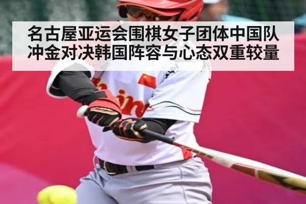 名古屋亚运会围棋女子团体中国队冲金对决韩国阵容与心态双重较量