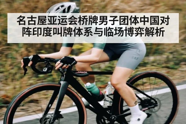 名古屋亚运会桥牌男子团体中国对阵印度叫牌体系与临场博弈解析